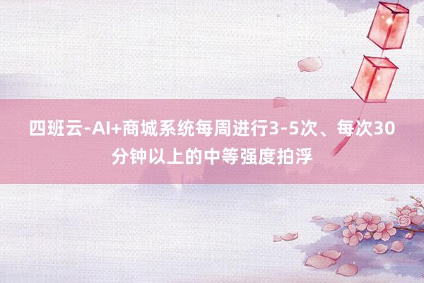 四班云-AI+商城系统每周进行3-5次、每次30分钟以上的中等强度拍浮