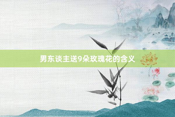 男东谈主送9朵玫瑰花的含义