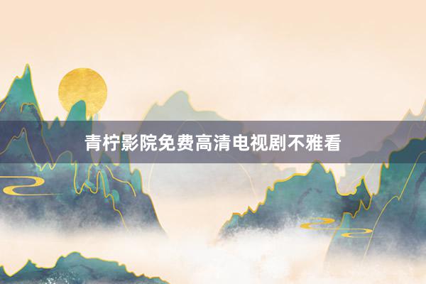 青柠影院免费高清电视剧不雅看