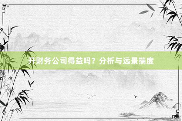 开财务公司得益吗?分析与远景揣度
