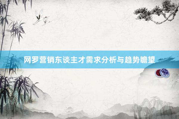 网罗营销东谈主才需求分析与趋势瞻望
