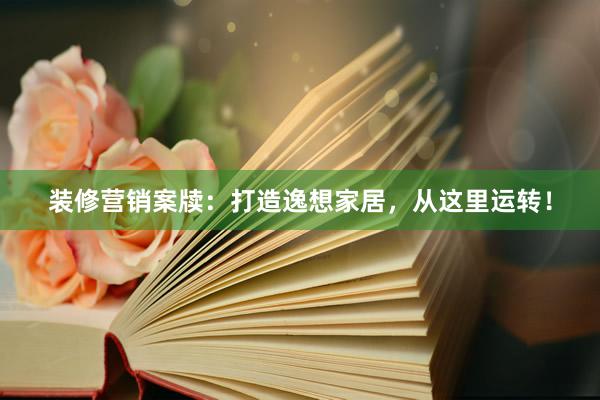 装修营销案牍：打造逸想家居，从这里运转！